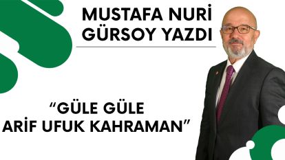 MUSTAFA NURİ GÜRSOY YAZDI: "GÜLE GÜLE GİT UFUK KAHRAMAN"