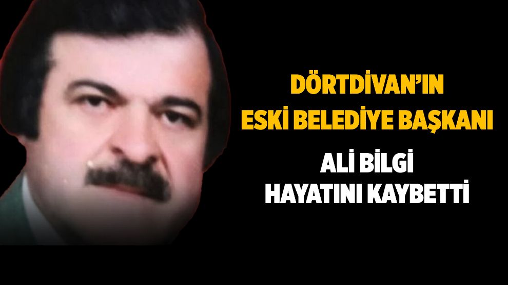 DÖRTDİVAN'IN ESKİ BELEDİYE BAŞKANI ALİ BİLGİ HAYATINI KAYBETTİ