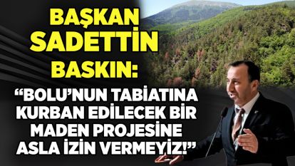 BAŞKAN SADETTİN BASKIN: “BOLU'NUN TABİATINA KURBAN EDİLECEK BİR MADEN PROJESİNE ASLA İZİN VERMEYİZ!”